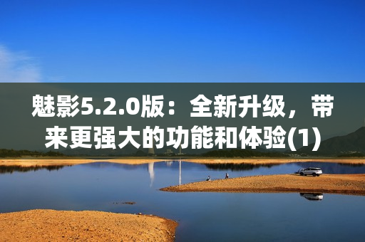 魅影5.2.0版：全新升級(jí)，帶來更強(qiáng)大的功能和體驗(yàn)(1)