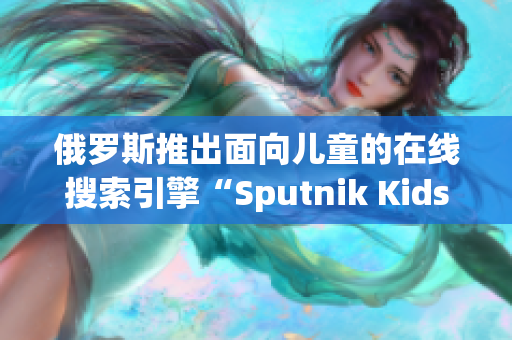 俄羅斯推出面向兒童的在線搜索引擎“Sputnik Kids”