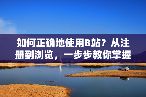 如何正確地使用B站？從注冊到瀏覽，一步步教你掌握B站的正確打開方式