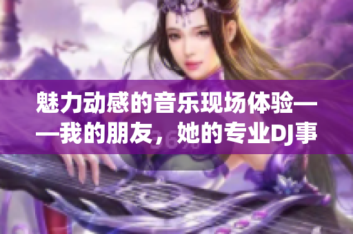 魅力動感的音樂現(xiàn)場體驗——我的朋友，她的專業(yè)DJ事業(yè)