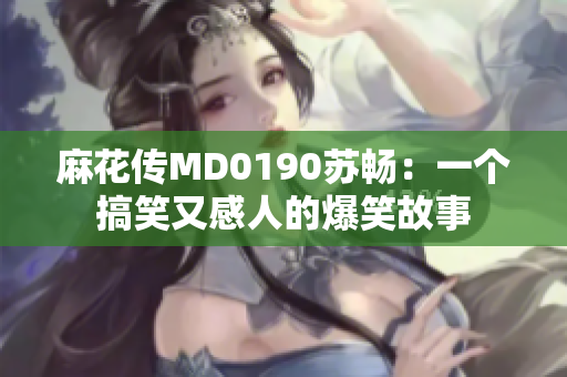 麻花傳MD0190蘇暢：一個搞笑又感人的爆笑故事