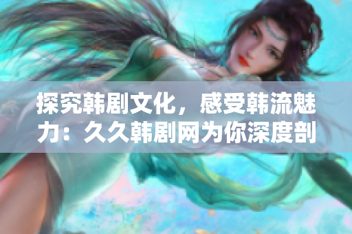 探究韓劇文化，感受韓流魅力：久久韓劇網(wǎng)為你深度剖析