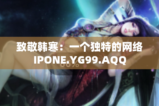 致敬韓寒：一個(gè)獨(dú)特的網(wǎng)絡(luò)IPONE.YG99.AQQ