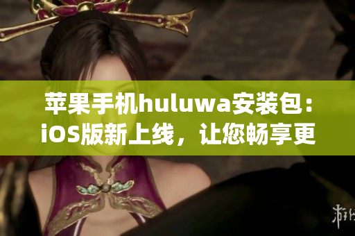 蘋果手機huluwa安裝包：iOS版新上線，讓您暢享更多精彩內(nèi)容(1)