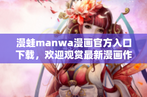 漫蛙manwa漫畫官方入口下載，歡迎觀賞最新漫畫作品