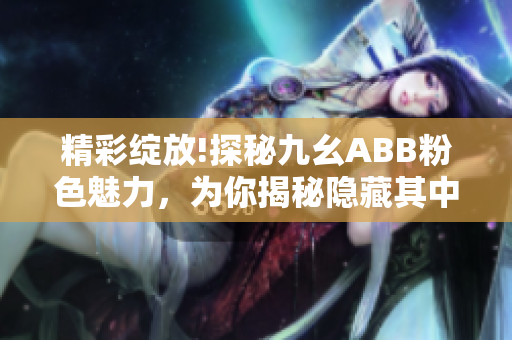 精彩綻放!探秘九幺ABB粉色魅力，為你揭秘隱藏其中的時尚與品質(zhì)！