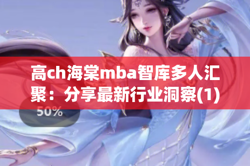 高ch海棠mba智庫多人匯聚：分享最新行業(yè)洞察(1)