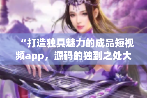 “打造獨具魅力的成品短視頻app，源碼的獨到之處大揭秘！”