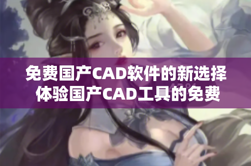 免費(fèi)國(guó)產(chǎn)CAD軟件的新選擇 體驗(yàn)國(guó)產(chǎn)CAD工具的免費(fèi)版本