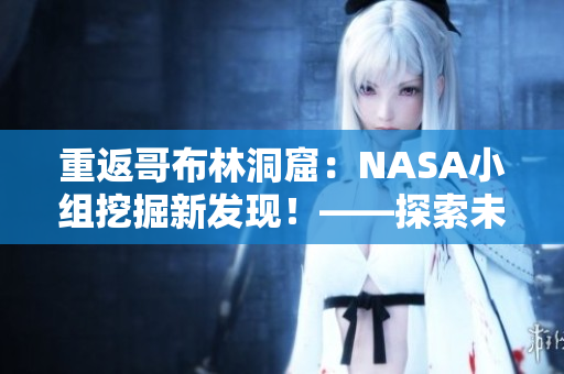 重返哥布林洞窟：NASA小組挖掘新發(fā)現(xiàn)！——探索未知星球的故事