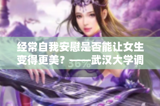 經(jīng)常自我安慰是否能讓女生變得更美？——武漢大學(xué)調(diào)查