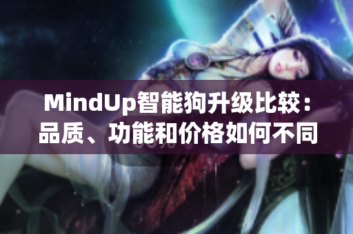 MindUp智能狗升級比較：品質(zhì)、功能和價格如何不同？