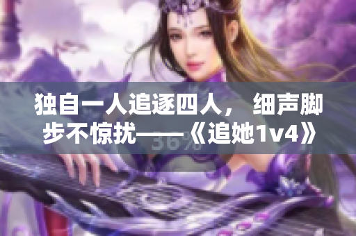 獨自一人追逐四人， 細聲腳步不驚擾——《追她1v4》重頭再現(xiàn)