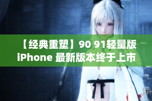 【經(jīng)典重塑】90 91輕量版 iPhone 最新版本終于上市(1)