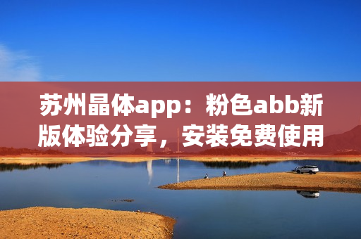 蘇州晶體app：粉色abb新版體驗(yàn)分享，安裝免費(fèi)使用便捷。(1)