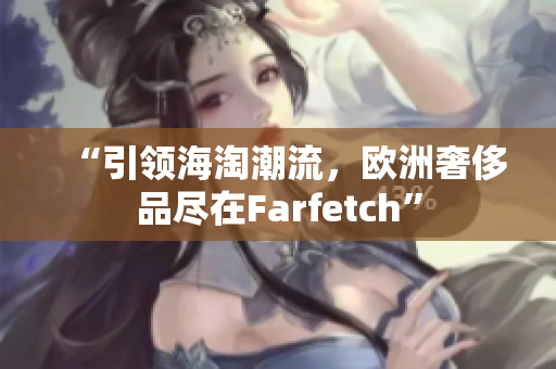 “引領(lǐng)海淘潮流，歐洲奢侈品盡在Farfetch”