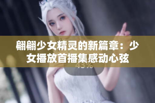 翩翩少女精靈的新篇章：少女播放首播集感動(dòng)心弦