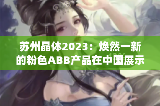 蘇州晶體2023：煥然一新的粉色ABB產(chǎn)品在中國展示(1)