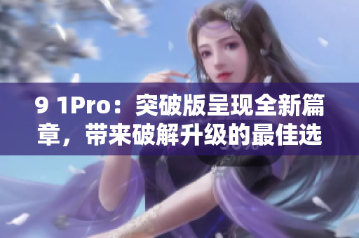 9 1Pro：突破版呈現(xiàn)全新篇章，帶來(lái)破解升級(jí)的最佳選擇