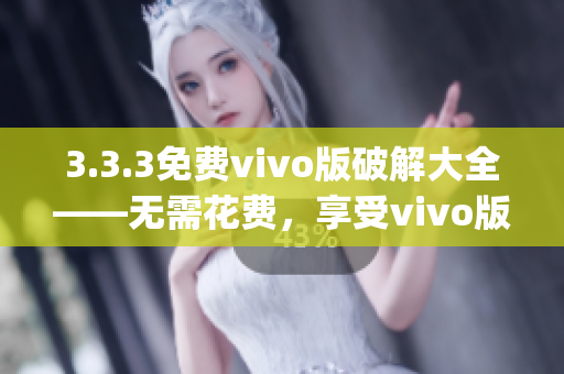 3.3.3免費(fèi)vivo版破解大全——無需花費(fèi)，享受vivo版破解服務(wù)(1)