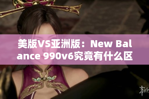 美版VS亞洲版：New Balance 990v6究竟有什么區(qū)別？