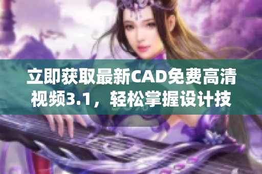 立即獲取最新CAD免費高清視頻3.1，輕松掌握設(shè)計技巧(1)