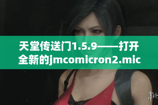 天堂傳送門1.5.9——打開全新的jmcomicron2.mic世界