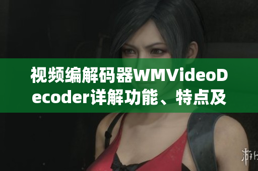 視頻編解碼器WMVideoDecoder詳解功能、特點(diǎn)及應(yīng)用領(lǐng)域(1)