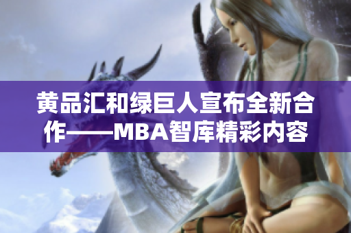 黃品匯和綠巨人宣布全新合作——MBA智庫精彩內(nèi)容搶先看