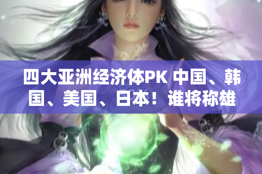 四大亞洲經濟體PK 中國、韓國、美國、日本！誰將稱雄？！