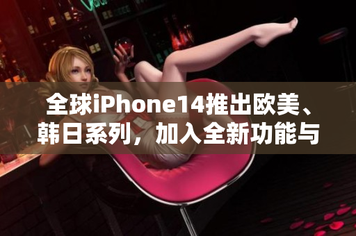 全球iPhone14推出歐美、韓日系列，加入全新功能與設(shè)計升級