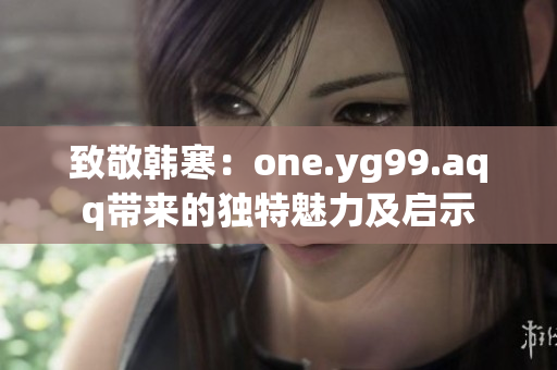 致敬韓寒：one.yg99.aqq帶來的獨(dú)特魅力及啟示