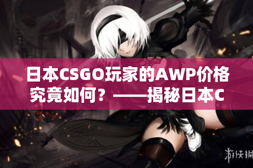 日本CSGO玩家的AWP價格究竟如何？——揭秘日本CSGO大姐姐的AWP價值