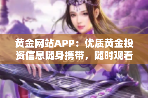 黃金網(wǎng)站APP：優(yōu)質黃金投資信息隨身攜帶，隨時觀看下載