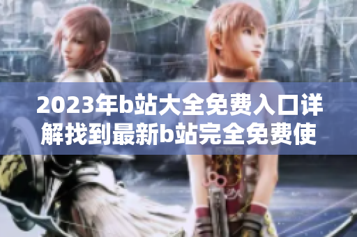 2023年b站大全免費(fèi)入口詳解找到最新b站完全免費(fèi)使用途徑