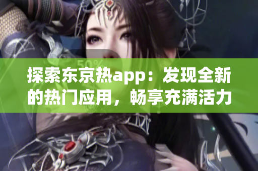 探索東京熱app：發(fā)現(xiàn)全新的熱門應(yīng)用，暢享充滿活力的東京之旅！