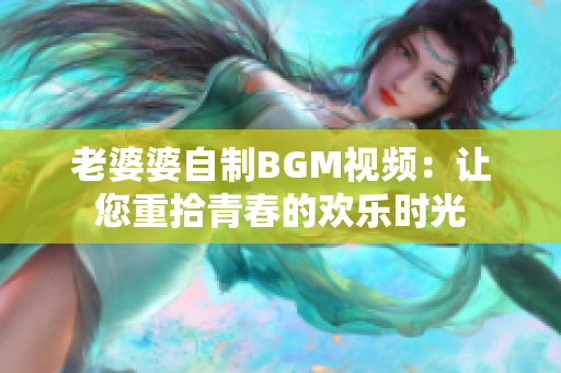 老婆婆自制BGM視頻：讓您重拾青春的歡樂時光