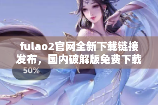 fulao2官網(wǎng)全新下載鏈接發(fā)布，國內(nèi)破解版免費下載享受！