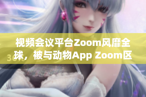 視頻會議平臺Zoom風靡全球，被與動物App Zoom區(qū)分清晰