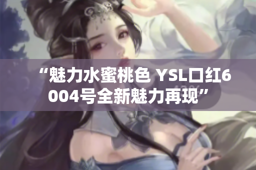 “魅力水蜜桃色 YSL口紅6004號全新魅力再現(xiàn)”