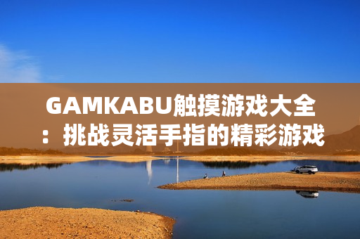 GAMKABU觸摸游戲大全：挑戰(zhàn)靈活手指的精彩游戲合集