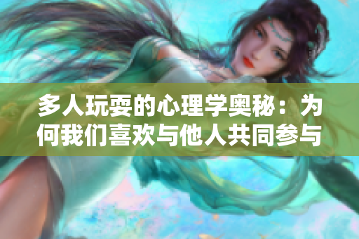 多人玩耍的心理學(xué)奧秘：為何我們喜歡與他人共同參與游戲？