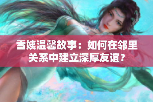 雪姨溫馨故事：如何在鄰里關(guān)系中建立深厚友誼？