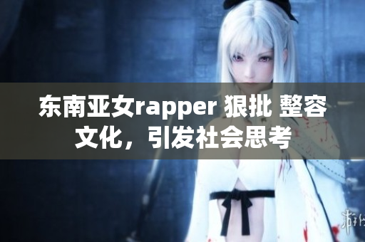 東南亞女rapper 狠批 整容文化，引發(fā)社會思考