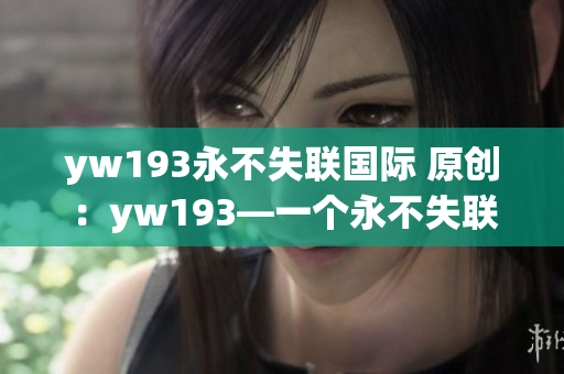 yw193永不失聯(lián)國際 原創(chuàng)：yw193—一個永不失聯(lián)的國際組織