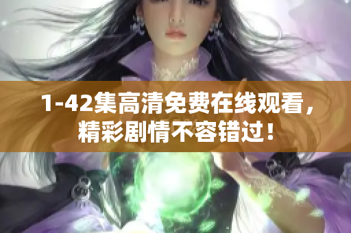 1-42集高清免費在線觀看，精彩劇情不容錯過！