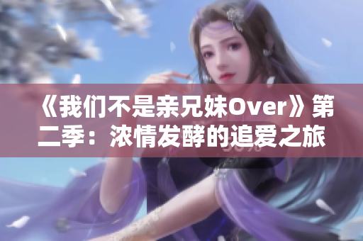 《我們不是親兄妹Over》第二季：濃情發(fā)酵的追愛(ài)之旅