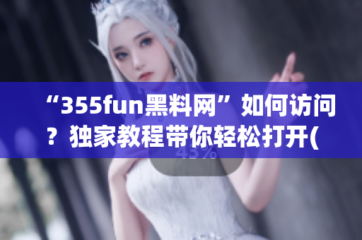 “355fun黑料網(wǎng)”如何訪問？獨家教程帶你輕松打開(1)