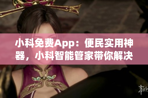 小科免費(fèi)App：便民實(shí)用神器，小科智能管家?guī)憬鉀Q生活煩惱(1)