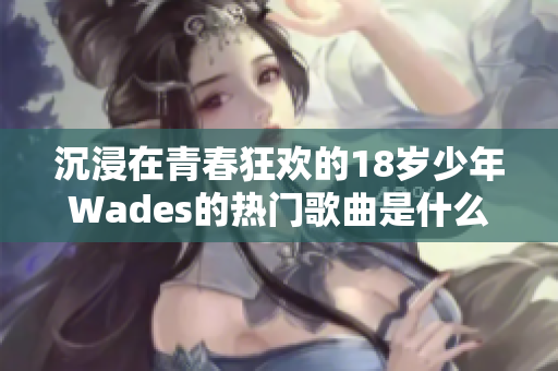 沉浸在青春狂歡的18歲少年Wades的熱門歌曲是什么？